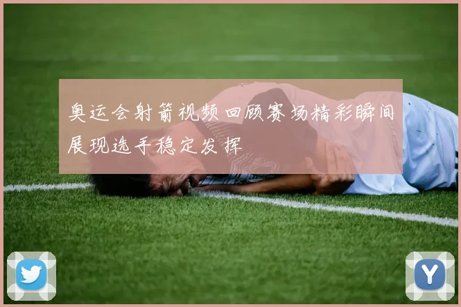 奥运会射箭视频回顾赛场精彩瞬间展现选手稳定发挥