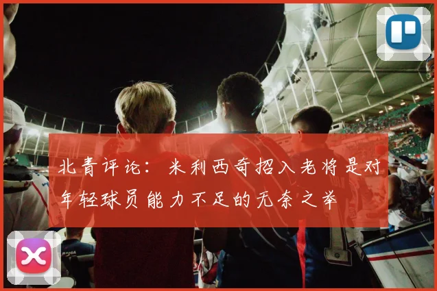 北青评论：米利西奇招入老将是对年轻球员能力不足的无奈之举