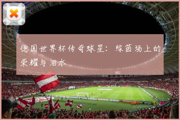 德国世界杯传奇球星：绿茵场上的荣耀与泪水